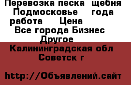 Перевозка песка, щебня Подмосковье, 2 года работа.  › Цена ­ 3 760 - Все города Бизнес » Другое   . Калининградская обл.,Советск г.